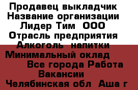 Продавец выкладчик › Название организации ­ Лидер Тим, ООО › Отрасль предприятия ­ Алкоголь, напитки › Минимальный оклад ­ 28 300 - Все города Работа » Вакансии   . Челябинская обл.,Аша г.